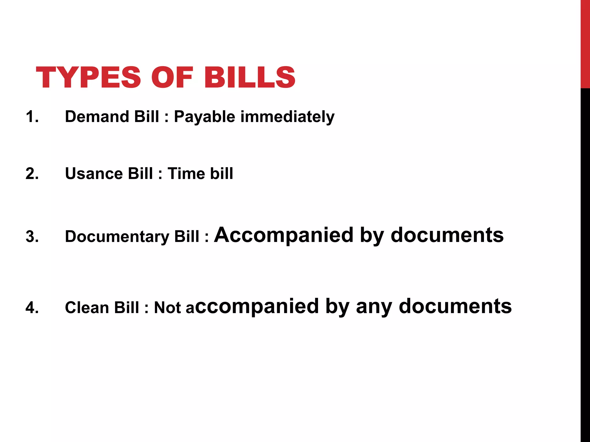TYPES OF BILLS
1. Demand Bill : Payable immediately
2. Usance Bill : Time bill
3. Documentary Bill : Accompanied by documents
4. Clean Bill : Not accompanied by any documents
 