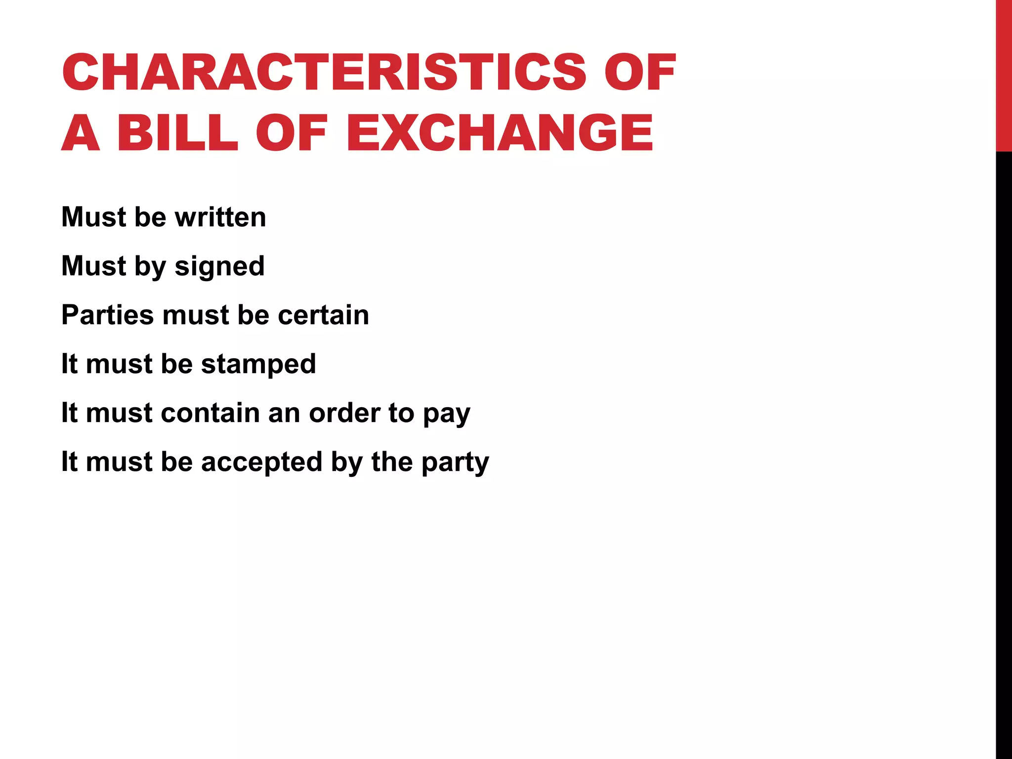 CHARACTERISTICS OF
A BILL OF EXCHANGE
Must be written
Must by signed
Parties must be certain
It must be stamped
It must contain an order to pay
It must be accepted by the party
 