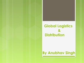 Global Logistics
&
Distribution
By Anubhav Singh
 