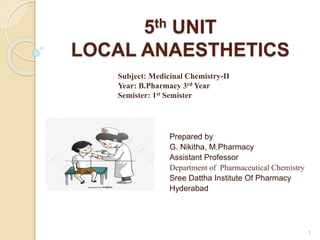 5th UNIT
LOCAL ANAESTHETICS
Prepared by
G. Nikitha, M.Pharmacy
Assistant Professor
Department of Pharmaceutical Chemistry
Sree Dattha Institute Of Pharmacy
Hyderabad
1
Subject: Medicinal Chemistry-II
Year: B.Pharmacy 3rd Year
Semister: 1st Semister
 
