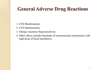 General Adverse Drug Reactions
1. CNS Manifestations
2. CVS Manifestations
3. Allergic reactions/ Hypersensitivity
4. Other effects includes blockade of neuromuscular transmission with
high doses of local anaesthetics.
11
 