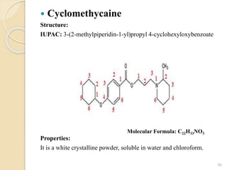  Cyclomethycaine
Structure:
IUPAC: 3-(2-methylpiperidin-1-yl)propyl 4-cyclohexyloxybenzoate
Properties:
It is a white crystalline powder, soluble in water and chloroform.
36
Molecular Formula: C22H33NO3
 