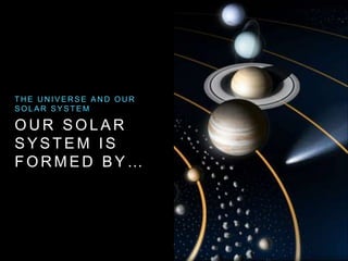O U R S O L A R
S Y S T E M I S
F O R M E D B Y …
T H E U N I V E R S E A N D O U R
S O L A R S Y S T E M
 