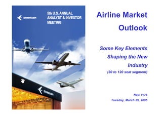 Airline Market
        Outlook

Some Key Elements
  Shaping the New
              Industry
  (30 to 120 seat segment)




                  New York
    Tuesday, March 29, 2005
 