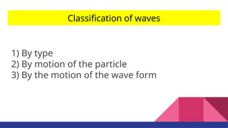 Classification of waves
1) By type
2) By motion of the particle
3) By the motion of the wave form
 