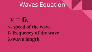 Waves Equation
v = fλ
v- speed of the wave
f- frequency of the wave
λ-wave length
 