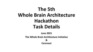 The 5th
Whole Brain Architecture
Hackathon
Task Details
June 2021
The Whole Brain Architecture Initiative
&
Cerenaut
 