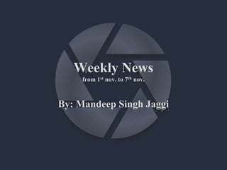 Weekly News
from 1st nov. to 7th nov.
By: Mandeep Singh Jaggi
 