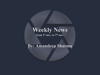 Weekly News
from 1st nov. to 7th nov.
By: Amandeep Sharma
 