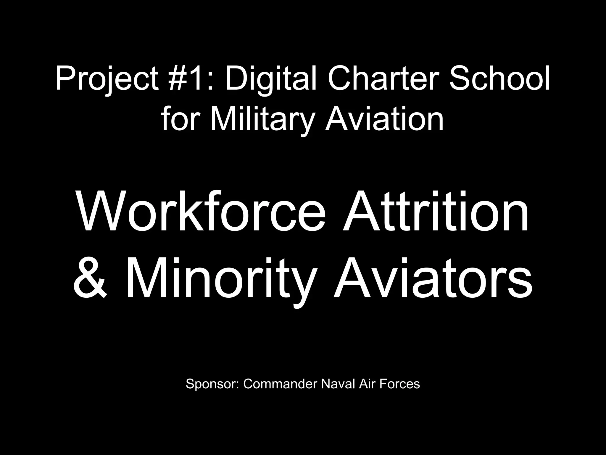 Project #1: Digital Charter School
for Military Aviation
Workforce Attrition
& Minority Aviators
Sponsor: Commander Naval Air Forces
 