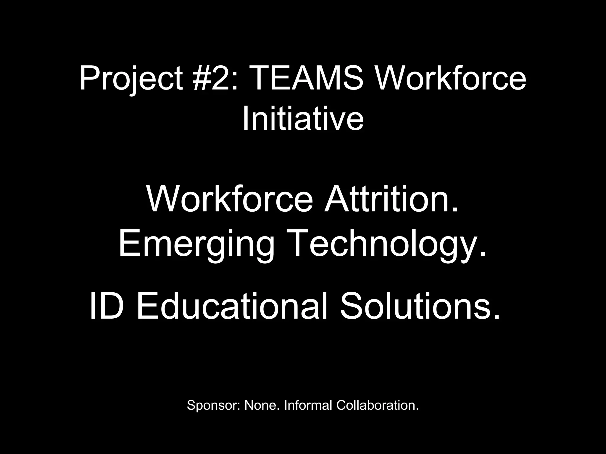Project #2: TEAMS Workforce
Initiative
Workforce Attrition.
Emerging Technology.
ID Educational Solutions.
Sponsor: None. Informal Collaboration.
 
