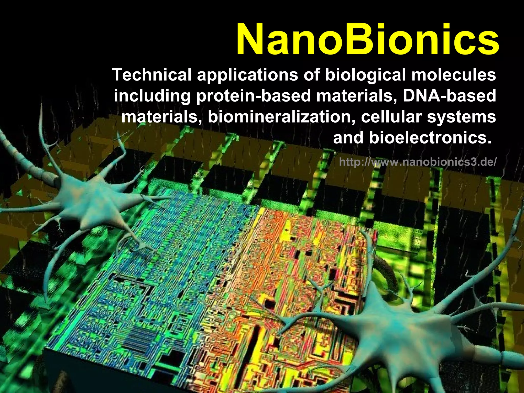 Technical applications of biological molecules
including protein-based materials, DNA-based
materials, biomineralization, cellular systems
and bioelectronics.
http://www.nanobionics3.de/
NanoBionics
 