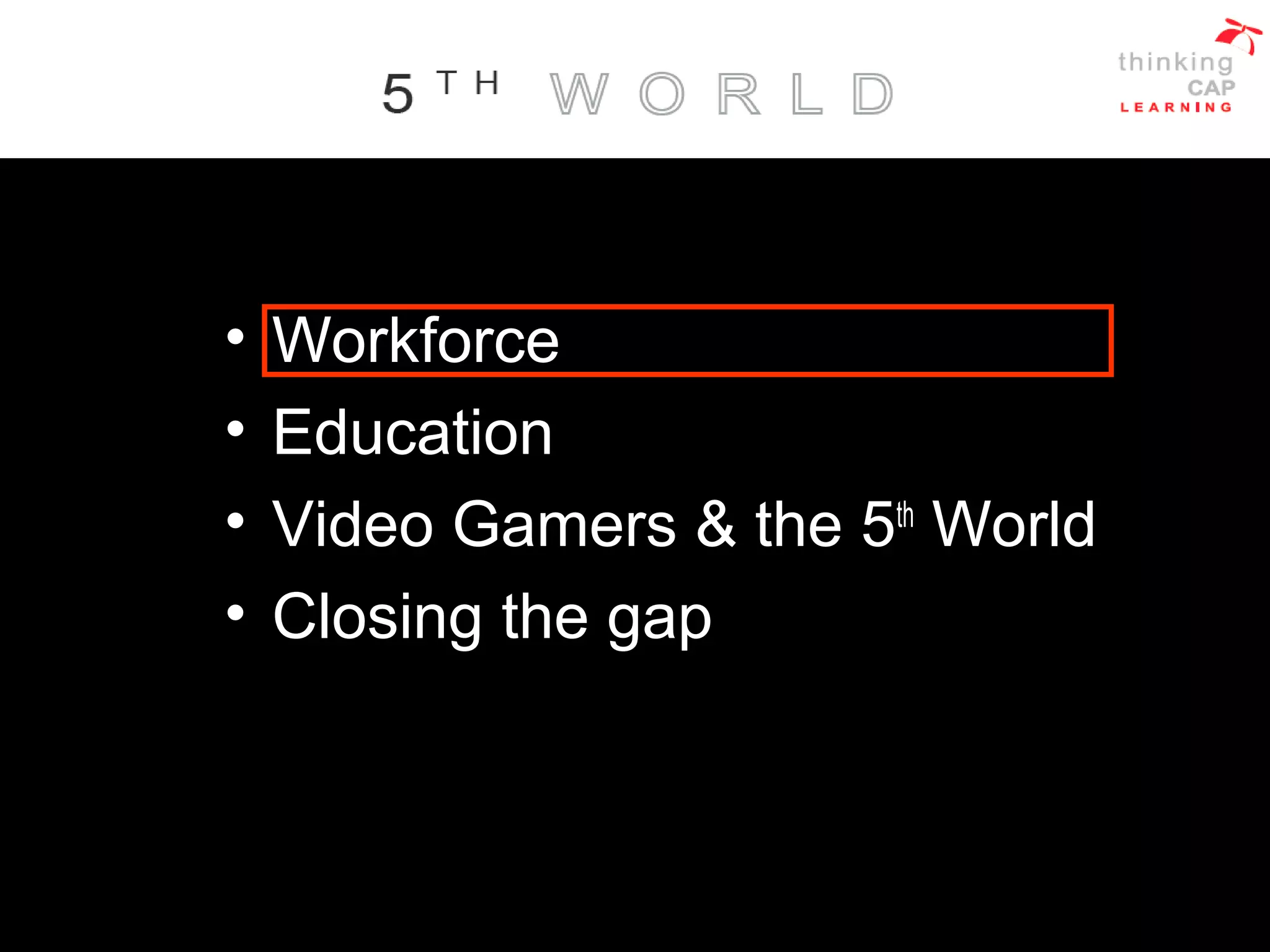 • Workforce
• Education
• Video Gamers & the 5th
World
• Closing the gap
 
