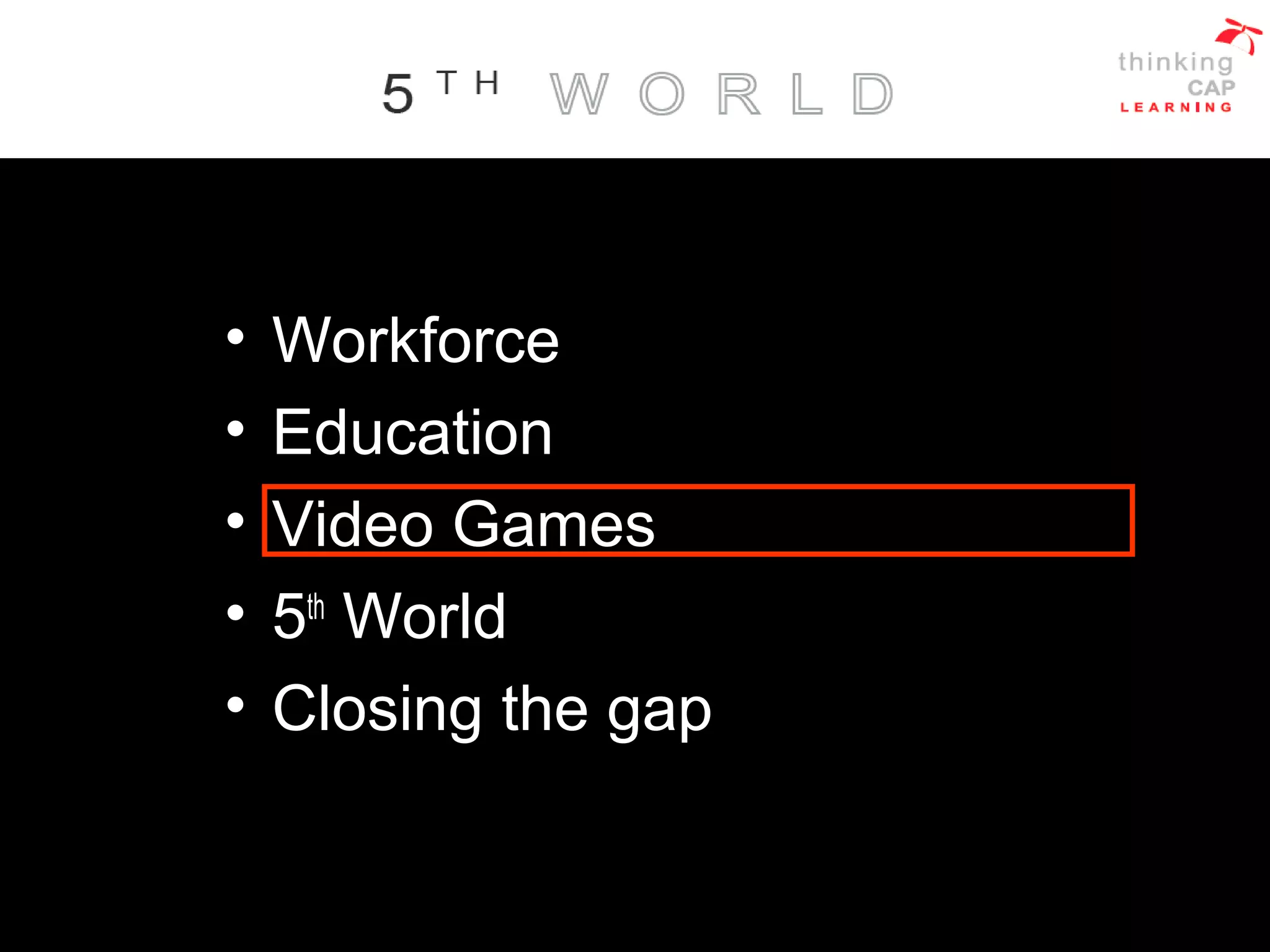 • Workforce
• Education
• Video Games
• 5th
World
• Closing the gap
 