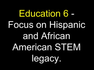 Education 6 -
Focus on Hispanic
and African
American STEM
legacy.
 