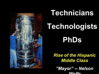 Technicians
Technologists
PhDs
Rise of the Hispanic
Middle Class
”Mayor” -- Nelson
 