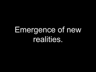 Emergence of new
realities.
 