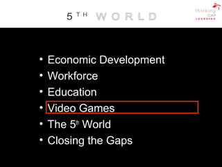• Economic Development
• Workforce
• Education
• Video Games
• The 5th
World
• Closing the Gaps
 