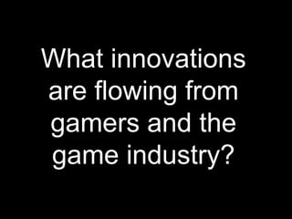 What innovations
are flowing from
gamers and the
game industry?
 