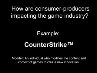 How are consumer-producers
impacting the game industry?
Example:
CounterStrike™
Modder: An individual who modifies the content and
context of games to create new innovation.
 