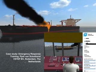 Case 4: Disaster Configurator
for the Rotterdam Port Authority
Case study: Emergency Response
Training, Pjotr van Schothorst
VSTEP BV, Rotterdam, The
Netherlands
 