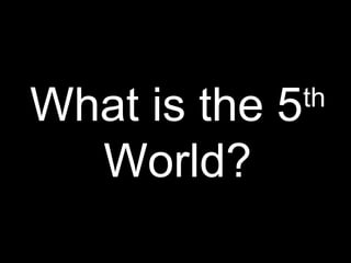 What is the 5th
World?
 