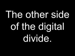 The other side
of the digital
divide.
 