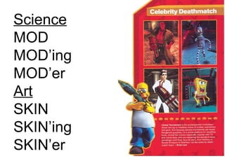 Science
MOD
MOD’ing
MOD’er
Art
SKIN
SKIN’ing
SKIN’er
 