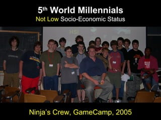 5th
World Millennials
Not Low Socio-Economic Status
Ninja’s Crew, GameCamp, 2005
 