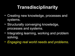 Transdisciplinarity
• Creating new knowledge, processes and
systems.
• Structurally converging knowledge,
processes and systems.
• Integrating learning, working and problem
solving.
• Engaging real world needs and problems.
 