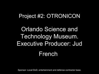 Project #2: OTRONICON
Orlando Science and
Technology Museum.
Executive Producer: Jud
French
Sponsor: Local DoD, entertainment and defense contractor base.
 