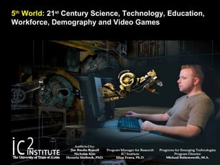 5th
World: 21st
Century Science, Technology, Education,
Workforce, Demography and Video Games
 