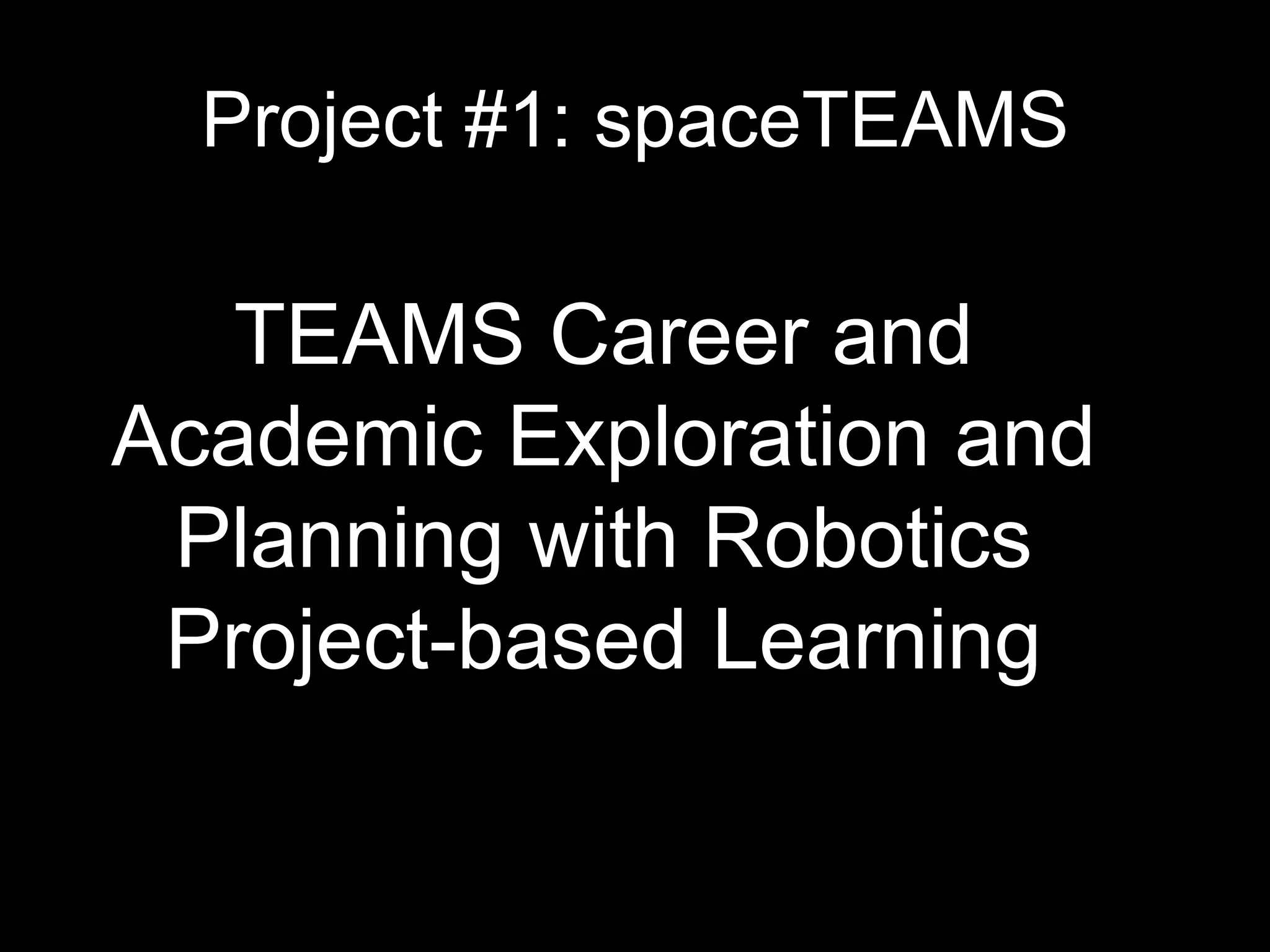 Project #1: spaceTEAMS
TEAMS Career and
Academic Exploration and
Planning with Robotics
Project-based Learning
 