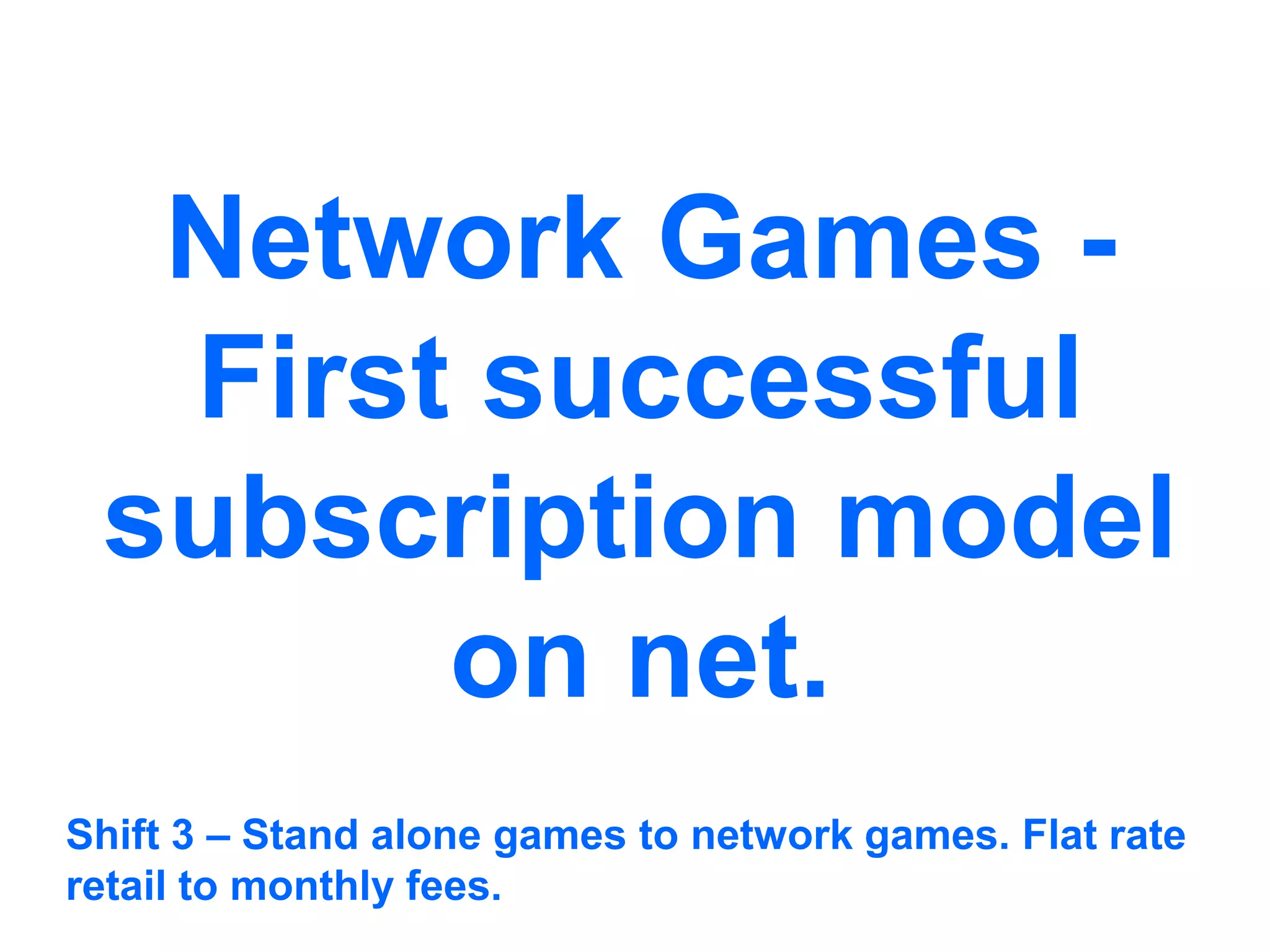 Network Games -
First successful
subscription model
on net.
Shift 3 – Stand alone games to network games. Flat rate
retail to monthly fees.
 