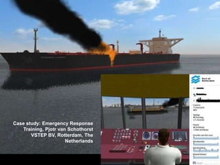 Case 4: Disaster Configurator
for the Rotterdam Port Authority
Case study: Emergency Response
Training, Pjotr van Schothorst
VSTEP BV, Rotterdam, The
Netherlands
 