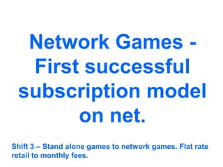 Network Games -
First successful
subscription model
on net.
Shift 3 – Stand alone games to network games. Flat rate
retail to monthly fees.
 