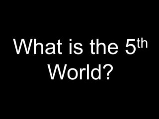 What is the 5th
World?
 