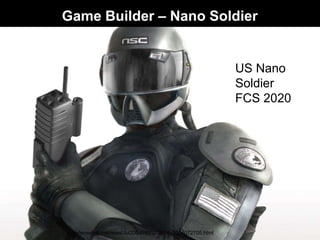 US Nano
Soldier
FCS 2020
defenselink.mil/news/Jul2004/n07272004_2004072705.html
Game Builder – Nano Soldier
 