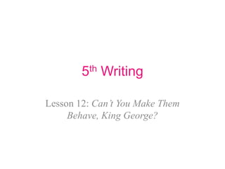 5th Writing
Lesson 12: Can’t You Make Them
Behave, King George?

 