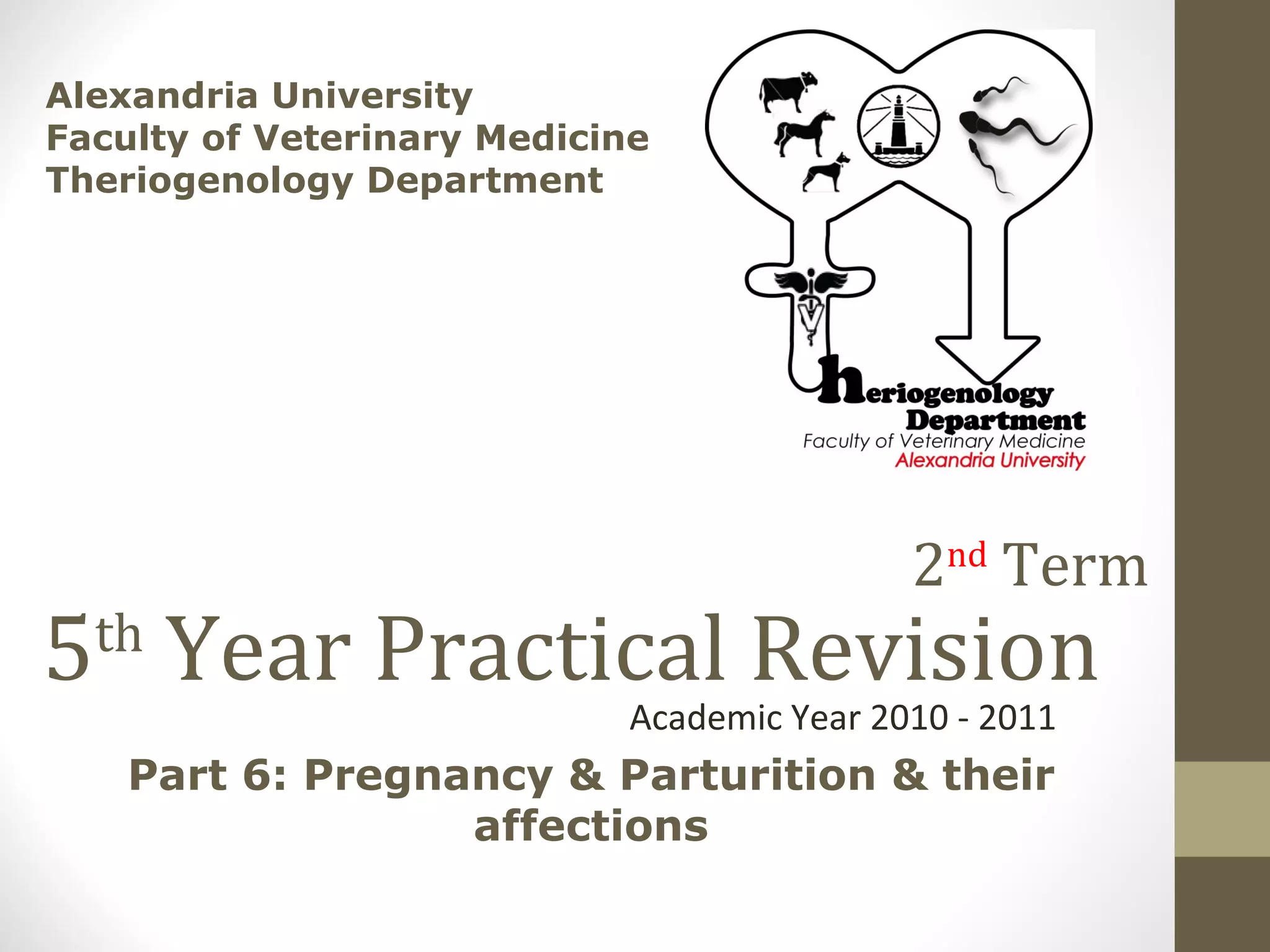 5 th Year Practical Revision Academic Year 2010 - 2011 Alexandria University Faculty of Veterinary Medicine Theriogenology Department Part 6: Pregnancy & Parturition & their affections 2 nd Term