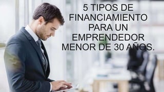 5 TIPOS DE
FINANCIAMIENTO
PARA UN
EMPRENDEDOR
MENOR DE 30 AÑOS.
 