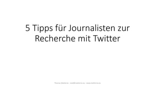 5 Tipps für Journalisten zur
Recherche mit Twitter
Thomas Matterne - mail@matterne.eu - www.matterne.eu
 
