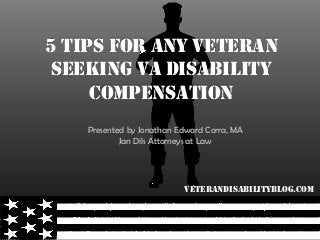 VeteranDisabilityBlog.com
5 Tips for Any Veteran
Seeking VA Disability
Compensation
Presented by Jonathan Edward Corra, MA
Jan Dils Attorneys at Law
 