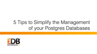 5 Tips to Simplify the Management
of your Postgres Databases!
 