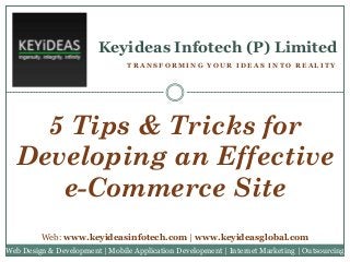 Keyideas Infotech (P) Limited
TRANSFORMING YOUR IDEAS INTO REALITY

5 Tips & Tricks for
Developing an Effective
e-Commerce Site
Web: www.keyideasinfotech.com | www.keyideasglobal.com
Web Design & Development | Mobile Application Development | Internet Marketing | Outsourcing

 
