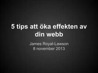 5 tips att öka effekten av
din webb
James Royal-Lawson
8 november 2013

 