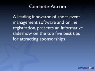 Compete-At.com
A leading innovator of sport event
management software and online
registration, presents an informative
slideshow on the top ﬁve best tips
for attracting sponsorships
 