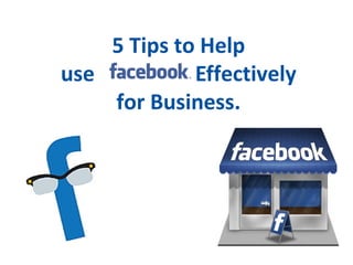 5 Tips to Help 
use Effectively 
for Business. 
 