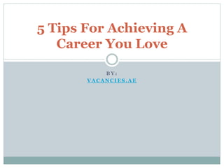 B Y:
VA CA NCIES.A E
5 Tips For Achieving A
Career You Love
 