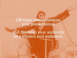 Off-topic jokes cheapen
your presentation
and diminish your authority
on a subject.and audience.
 
